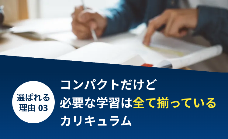 選ばれる
理由 03
コンパクトだけど
必要な学習は全て揃っている
カリキュラム