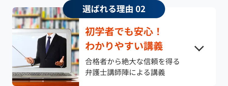 選ばれる理由 02
初学者でも安心!
わかりやすい講義
合格者から絶大な信頼を得る
弁護士講師陣による講義
L