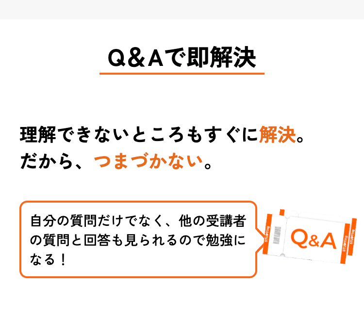 Q & A で即解決
理解できないところもすぐに解決。
だから、 つまづかない。
自分の質問だけでなく、他の受講者
の質問と回答も見られるので勉強に
なる!
STUDYing
Q&A
STUDYing
STUDYING