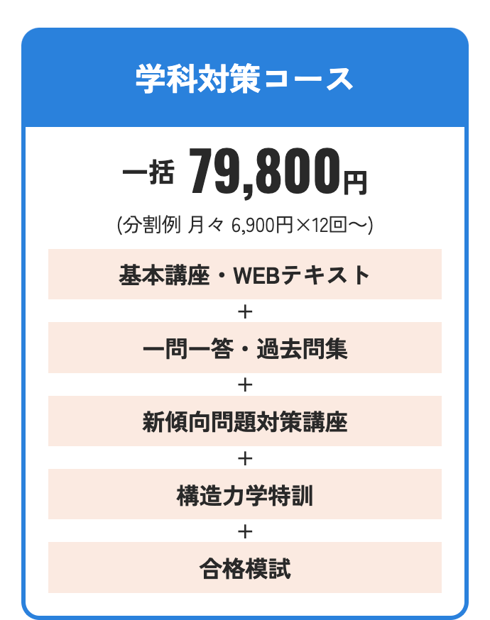 学科対策コース
一括 79,800円
(分割例 月々 6,900円×12回~)
基本講座・WEBテキスト
+
一問一答・過去問集
+
新傾向問題対策講座
+
構造力学特訓
+
合格模試