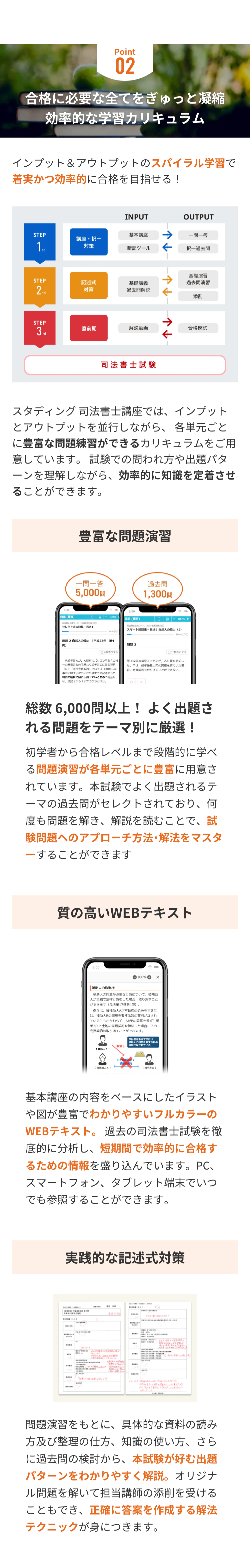Point
02
合格に必要な全てをぎゅっと凝縮
効率的な学習カリキュラム
インプット&アウトプットのスパイラル学習で
着実かつ効率的に合格を目指せる!
INPUT
OUTPUT
STEP
基本講座
講座・ 択一
→>
一問一答
1st
対策
暗記ツール
←
択一過去問
STEP
2nd
STEP
記述式
基礎講義
->
基礎演習
過去問演習
対策
過去問解説
添削
3rd
直前期
解説動画
合格模試
司法書士試験
スタディング 司法書士講座では、インプット
とアウトプットを並行しながら、各単元ごと
に豊富な問題練習ができるカリキュラムをご用
意しています。 試験での問われ方や出題パタ
ーンを理解しながら、 効率的に知識を定着させ
ることができます。
8:00
豊富な問題演習
一問一答
5,000円
8:00
E-100% +
過去問
1,300円
E-100% +
コース [201
セレクト過去問集民法1
司法書士会コース [2001年
スマート問題集 民法2
対応
14% (2/7)
自然人の能力 (2)
10% (2/10)
2自然人の能力 [平成23年第4
問題2
分表示する
分割表示する
未成年者Aが, A所有のパソコンをAの唯
一の親権者の同意なく成年者Cに売る契約
(以下「本件売買契約」という。)を締結した
事例に関する次のアからオまでの記述のうち,
判例の旨に照らし誤っているものの組合せ
は、後記1から5までのうちどれか。
甲は成年被後見人であるが, 乙に壷を売却し
た。 甲は、 成年後見人の同意を得ていた場
合、売買契約を取り消すことができない。
総数 6,000問以上! よく出題さ
れる問題をテーマ別に厳選!
初学者から合格レベルまで段階的に学べ
る問題演習が各単元ごとに豊富に用意さ
れています。 本試験でよく出題されるテ
ーマの過去問がセレクトされており、 何
度も問題を解き、 解説を読むことで、試
験問題へのアプローチ方法・解法をマスタ
ーすることができます
質の高いWEBテキスト
8:00
-100% +
|補助人の取消権
補助人の同意が必要な行為について、被補助
人が単独で法律行為をした場合、 取り消すこと
ができます (民法第17条第4項)
例えば、被補助人Aが不動産の処分をするに
は、 補助人Bの同意を要する旨の審判がなされ
ているにもかかわらず、AがBの同意を得ずに相
手方Xと土地の売買契約を締結した場合、 この
売買契約は取り消すことができます。
取消し
[AB]
【補助人A】
Bの
不動産を取得するには
補助人の同意を要する旨の
審判がなされている
【相手方X】
基本講座の内容をベースにしたイラスト
や図が豊富でわかりやすいフルカラーの
WEBテキスト。 過去の司法書士試験を徹
底的に分析し、 短期間で効率的に合格す
るための情報を盛り込んでいます。 PC、
スマートフォン、タブレット端末でいつ
でも参照することができます。
実践的な記述式対策
関
BOOK 「
[
ま
A
A
AKAASALNtf
BL
くすると、
問題演習をもとに、 具体的な資料の読み
方及び整理の仕方、知識の使い方、さら
に過去問の検討から、本試験が好む出題
パターンをわかりやすく解説。オリジナ
ル問題を解いて担当講師の添削を受ける
こともでき、正確に答案を作成する解法
テクニックが身につきます。