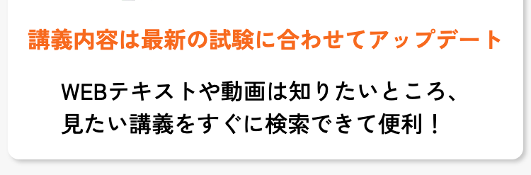 講義内容は最新の試験に合わせてアップデート
WEBテキストや動画は知りたいところ、
見たい講義をすぐに検索できて便利!