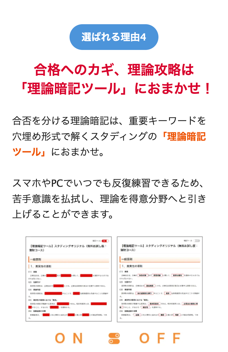 選ばれる理由4
合格へのカギ、理論攻略は
「理論暗記ツール」におまかせ!
合否を分ける理論暗記は、 重要キーワードを
穴埋め形式で解くスタディングの「理論暗記
ツール」におまかせ。
スマホやPCでいつでも反復練習できるため、
苦手意識を払拭し、 理論を得意分野へと引き
上げることができます。
●ワール
ツール】 スタディングオリジナル 無料お試し版:
【
スタディングオリジナル 無料お試し版
ツール】
コース)
財コース)
一般
一般例
1.
| 1.
(3) wann
(4) Scars
Face. Fees f
(5) UNGROOM
racen
ON
(11
(2)984
(3) PANK
(4)
(5) SINGROO
して。
OFF