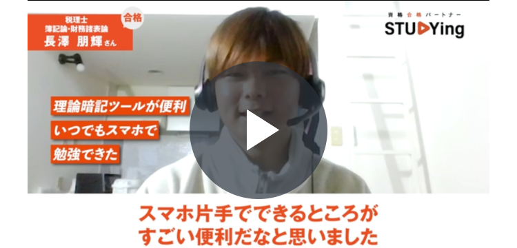 税理士
簿記論・財務諸表論
長澤 朋輝さん
[合格
理論暗記ツールが便利
いつでもスマホで
勉強できた
スマホ片手でできるところが
すごい便利だなと思いました
合格パートナー
STUDYing