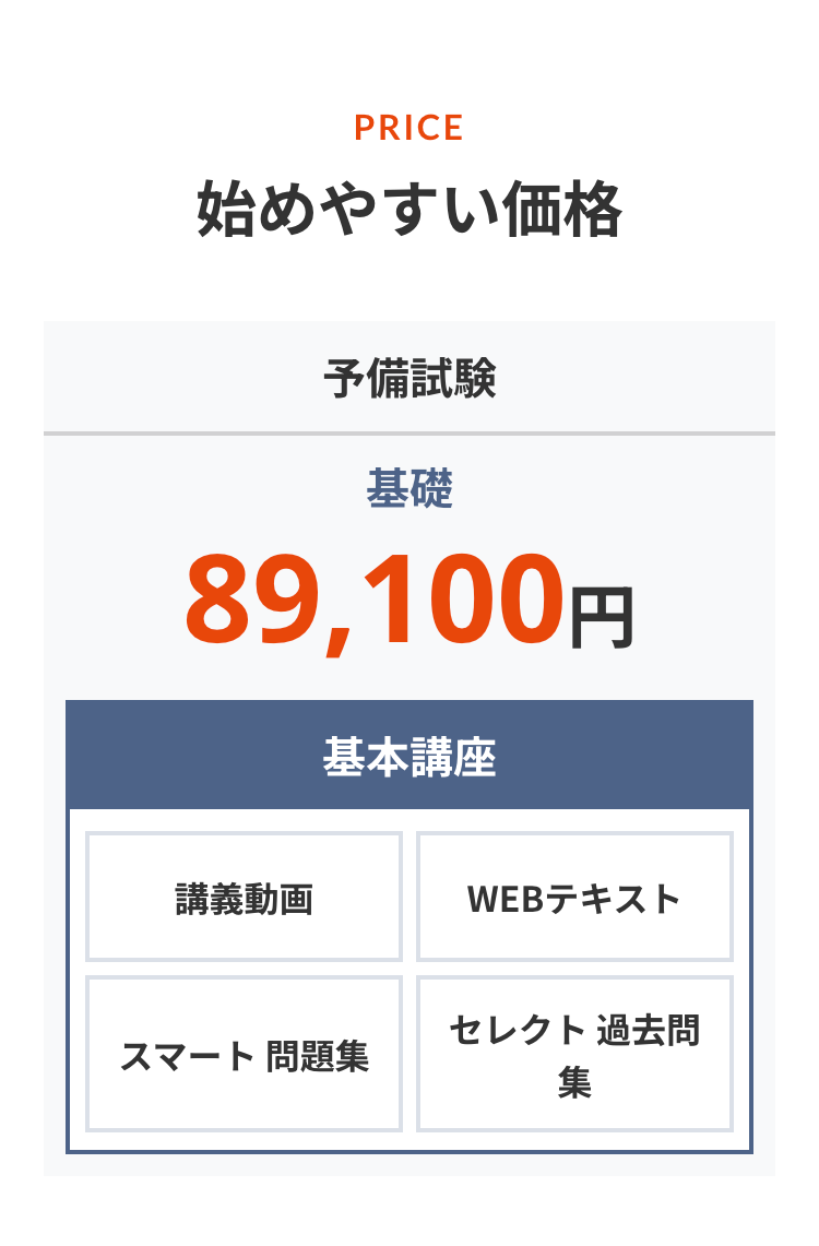 PRICE
始めやすい価格
予備試験
基礎
89,100円
基本講座
講義動画
WEBテキスト
スマート 問題集
セレクト過去問
集