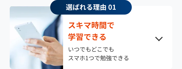 選ばれる理由 01
スキマ時間で
学習できる
いつでもどこでも
スマホ1つで勉強できる
L