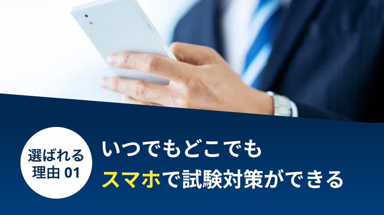 選ばれる いつでもどこでも
理由 01
スマホで試験対策ができる