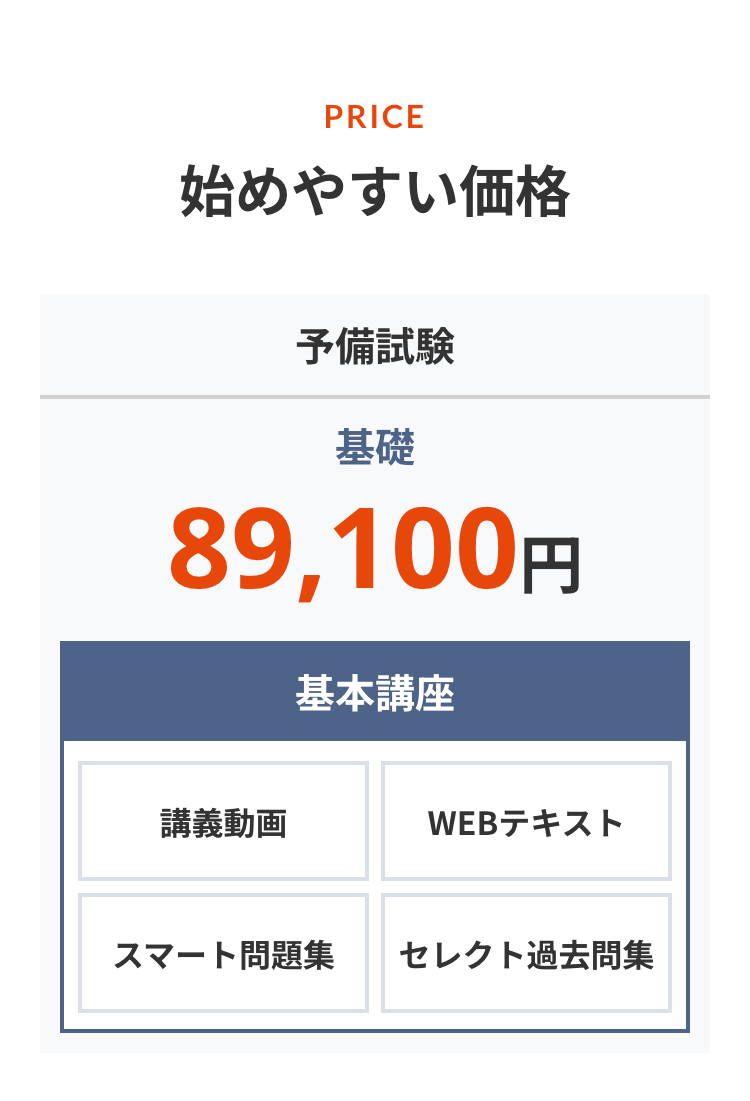 PRICE
始めやすい価格
予備試験
基礎
89,100円
基本講座
講義動画
WEBテキスト
スマート問題集
セレクト過去問集