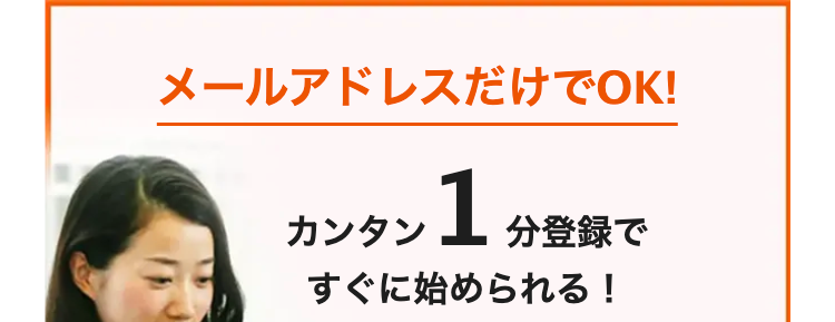 メールアドレスだけでOK!
カンタン1分登録ですぐに始められる!