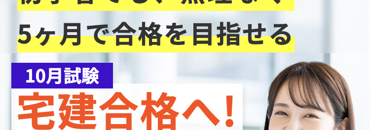 初学者でも、無理なく
5ヶ月で合格を目指せる
10月試験
宅建合格へ!