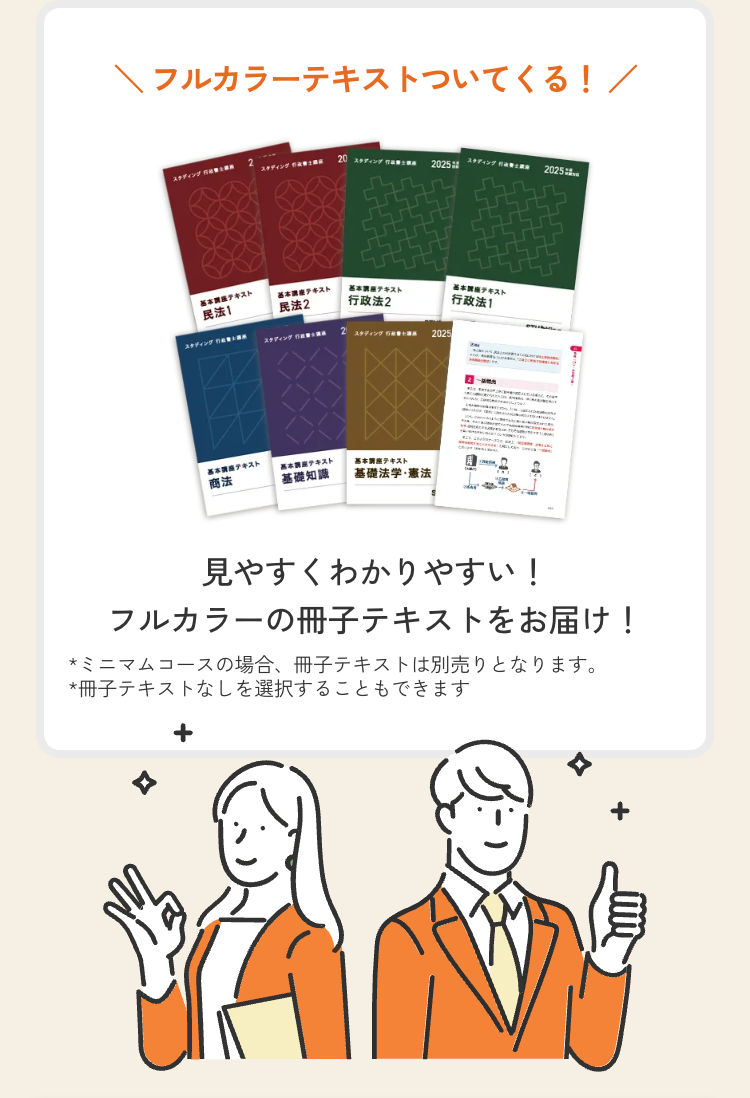 フルカラーテキストついてくる! /
ディング
20: 2025
スタディング
2025:
基本テキスト
基本テキスト
民法1
民法2
基本テキスト
行政法2
行政法1
テキスト
2
スティング
スタディング
2025
基本テキスト
テキスト
商法
基本講座テキスト
基礎知識
基礎法学・憲法
-
見やすくわかりやすい!
フルカラーの冊子テキストをお届け!
*ミニマムコースの場合、 冊子テキストは別売りとなります。
*冊子テキストなしを選択することもできます
YANY