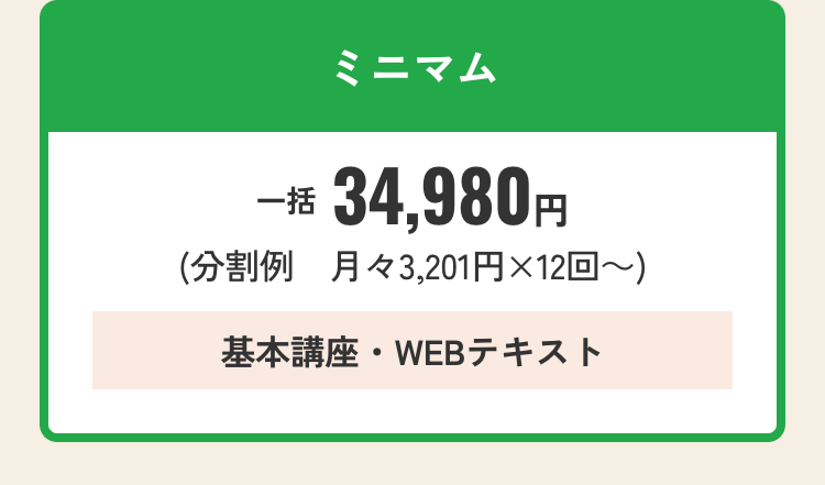 ミニマム
一括 34,980円
(分割例 月々3,201円×12回~)
基本講座・WEBテキスト