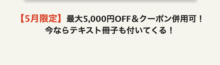 【5月限定】 最大5,000円OFF & クーポン併用可!
今ならテキスト冊子も付いてくる!