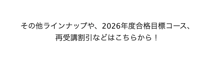 その他ラインナップや、 2026年度合格目標コース、
再受講割引などはこちらから!