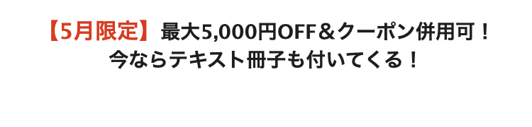 【5月限定】最大5,000円OFF &クーポン併用可!
今ならテキスト冊子も付いてくる!