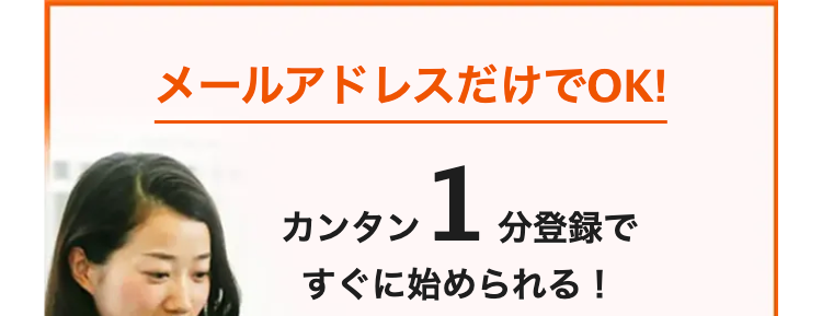 メールアドレスだけでOK!
カンタン 1 分登録で
すぐに始められる!
